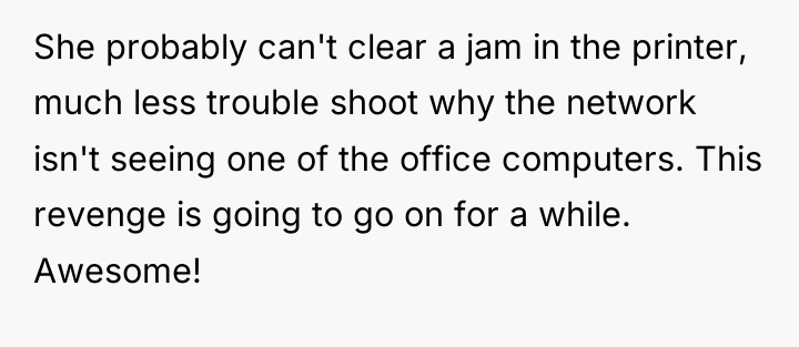 She probably can't clear a jam in the printer, much...