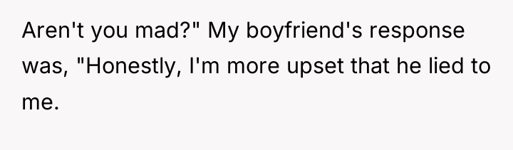 Aren't you mad?" My boyfriend's response was, "Honestly, I'm more...