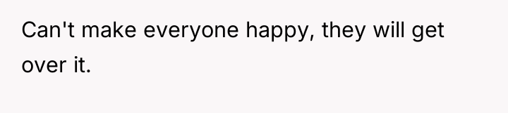Can't make everyone happy, they will get over it.