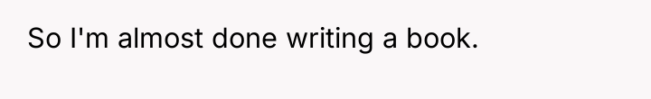 So I'm almost done writing a book.