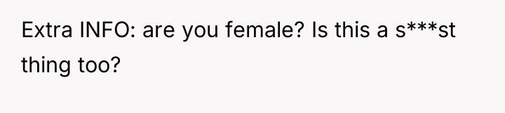Extra INFO: are you female? Is this a s***st thing...