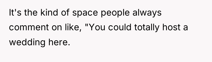 It's the kind of space people always comment on like,...