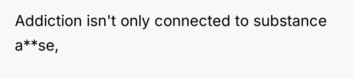 Addiction isn't only connected to substance a**se,