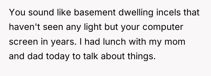 You sound like basement dwelling incels that haven't seen any...