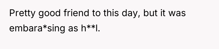 Pretty good friend to this day, but it was embara*sing...