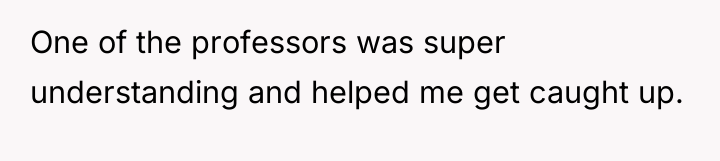 One of the professors was super understanding and helped me...