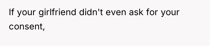 If your girlfriend didn't even ask for your consent,
