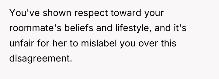 You've shown respect toward your roommate's beliefs and lifestyle, and...