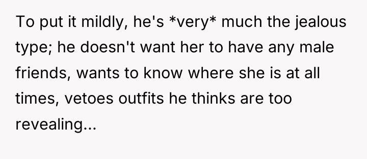 To put it mildly, he's *very* much the jealous type;...