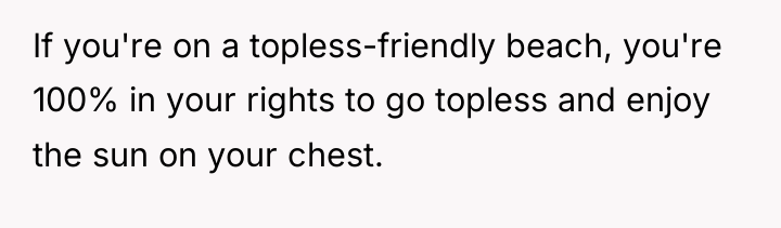 If you're on a topless-friendly beach, you're 100% in your...