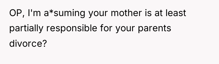 OP, I'm a*suming your mother is at least partially responsible...