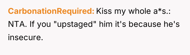 CarbonationRequired Kiss my whole a*s.: NTA. If you "upstaged" him...