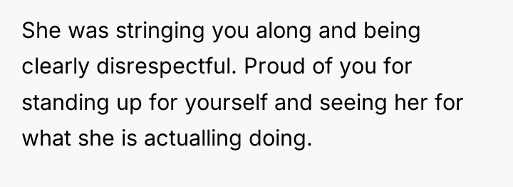 She was stringing you along and being clearly disrespectful. Proud...