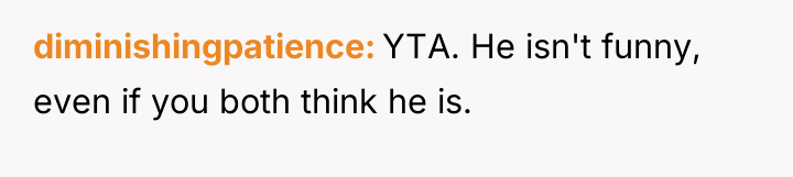 diminishingpatience YTA. He isn't funny, even if you both think...