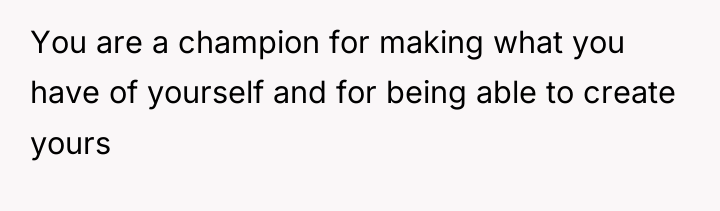 You are a champion for making what you have of...