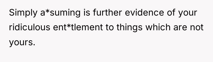 Simply a*suming is further evidence of your ridiculous ent*tlement to...