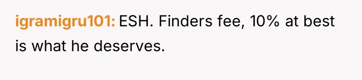 igramigru101 ESH. Finders fee, 10% at best is what he...