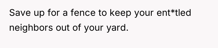 Save up for a fence to keep your ent*tled neighbors...