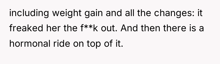 including weight gain and all the changes: it freaked her...