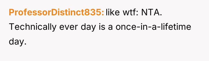 ProfessorDistinct835 like wtf: NTA. Technically ever day is a once-in-a-lifetime...
