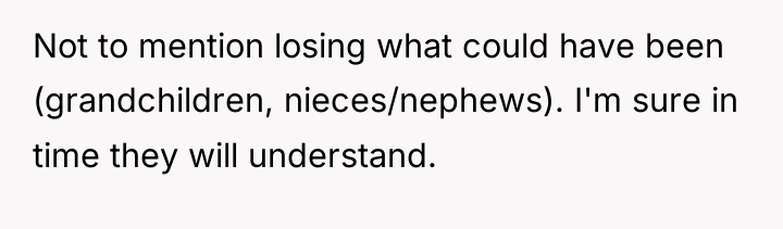 Not to mention losing what could have been (grandchildren, nieces/nephews)....