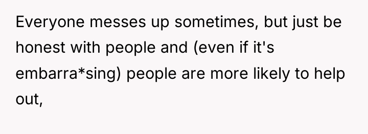 Everyone messes up sometimes, but just be honest with people...