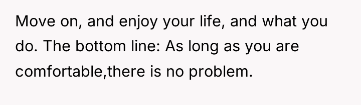 Move on, and enjoy your life, and what you do....