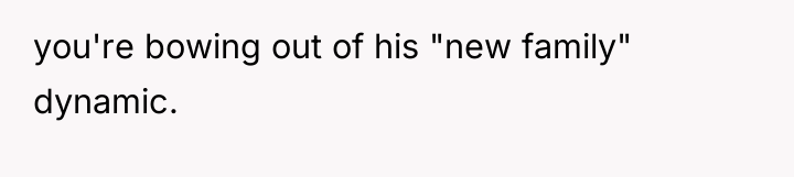 you're bowing out of his "new family" dynamic.