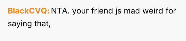 BlackCVQ NTA. your friend js mad weird for saying that,