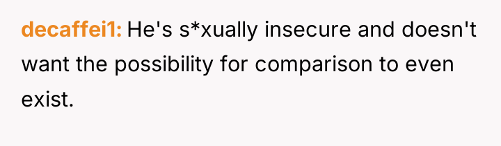 decaffei1 He's s*xually insecure and doesn't want the possibility for...