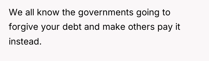 We all know the governments going to forgive your debt...