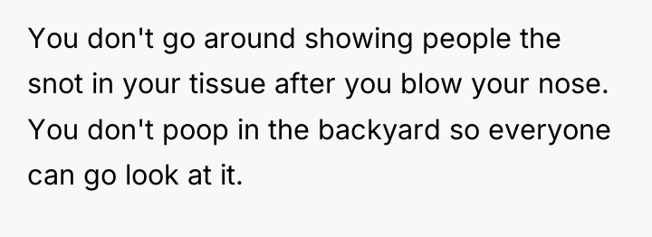You don't go around showing people the snot in your...