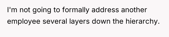 I'm not going to formally address another employee several layers...