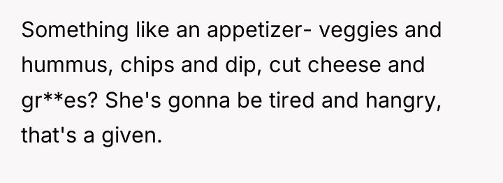 Something like an appetizer- veggies and hummus, chips and dip,...
