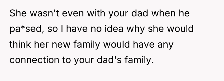 She wasn't even with your dad when he pa*sed, so...