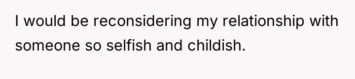 I would be reconsidering my relationship with someone so selfish...