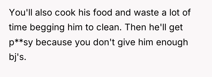 You'll also cook his food and waste a lot of...
