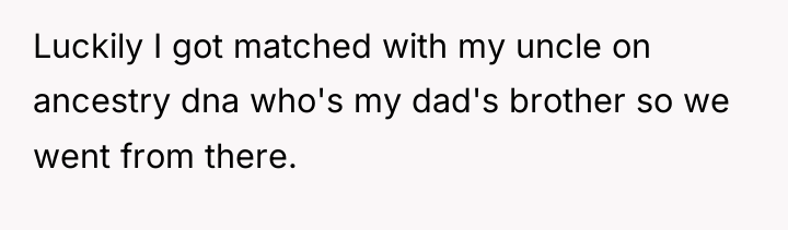 Luckily I got matched with my uncle on ancestry dna...