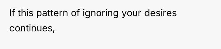 If this pattern of ignoring your desires continues,