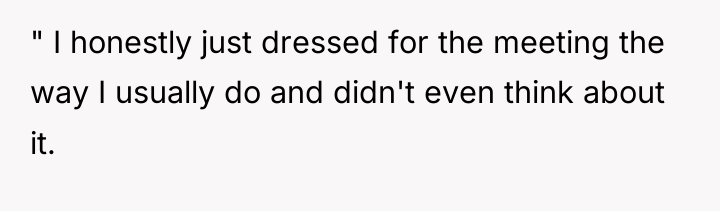 " I honestly just dressed for the meeting the way...