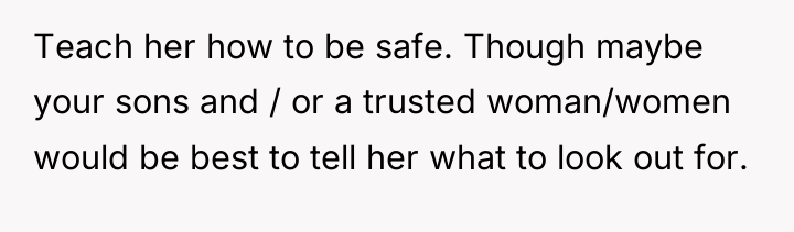 Teach her how to be safe. Though maybe your sons...