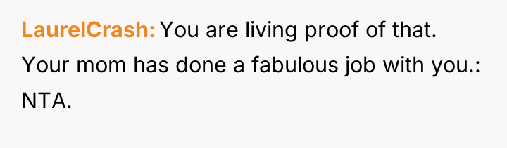 LaurelCrash You are living proof of that. Your mom has...