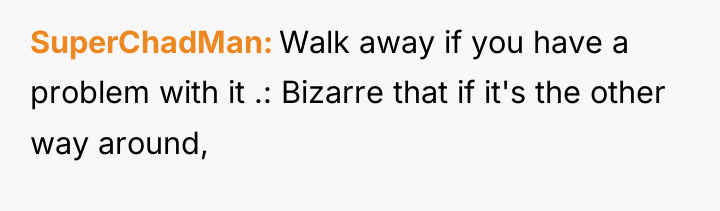 SuperChadMan Walk away if you have a problem with it...