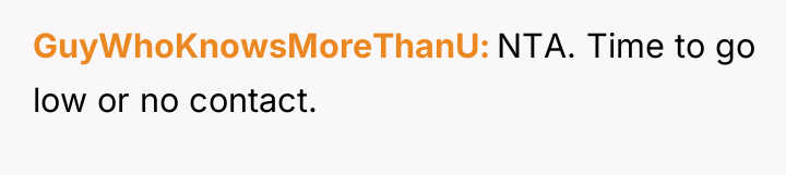 GuyWhoKnowsMoreThanU NTA. Time to go low or no contact.