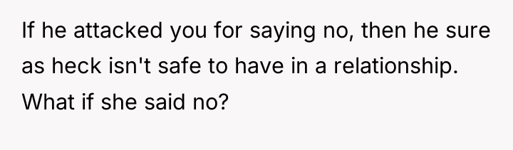 If he attacked you for saying no, then he sure...