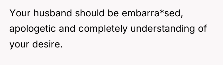 Your husband should be embarra*sed, apologetic and completely understanding of...