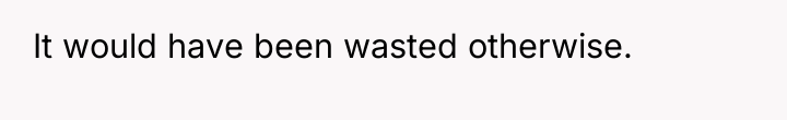 It would have been wasted otherwise.