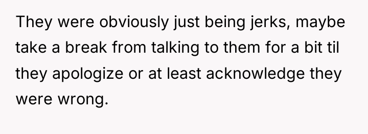 They were obviously just being jerks, maybe take a break...