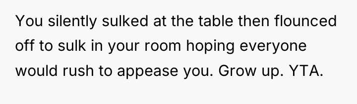 You silently sulked at the table then flounced off to...