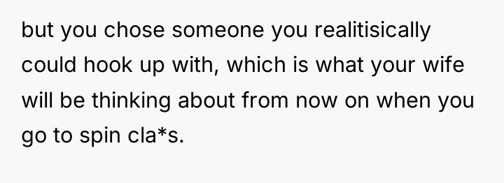 but you chose someone you realitisically could hook up with,...